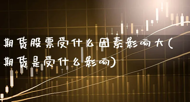 期货股票受什么因素影响大(期货是受什么影响)_https://www.dgqunsheng.com_外汇市场_第1张